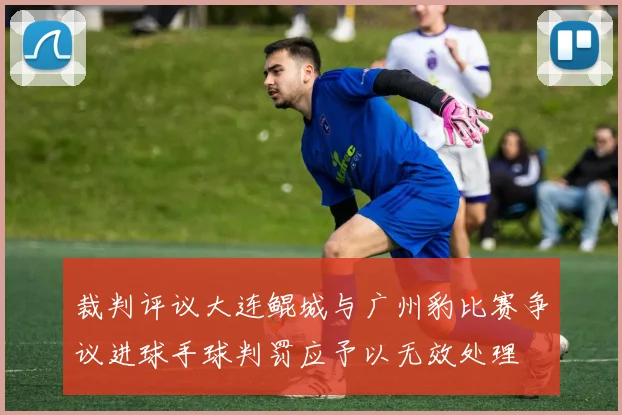 裁判评议大连鲲城与广州豹比赛争议进球手球判罚应予以无效处理
