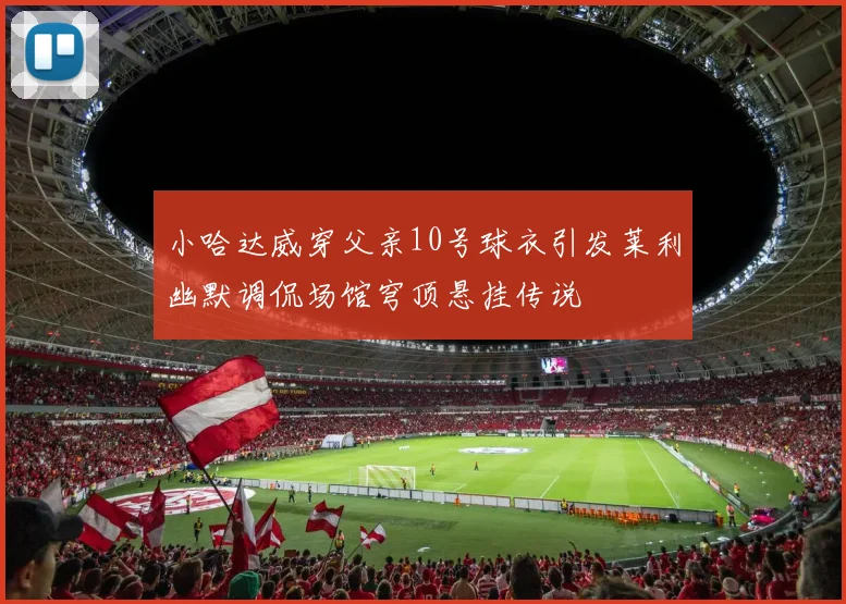 小哈达威穿父亲10号球衣引发莱利幽默调侃场馆穹顶悬挂传说