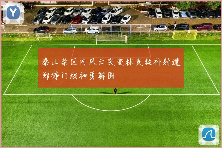 泰山禁区内风云突变林良铭补射遭郑铮门线神勇解围