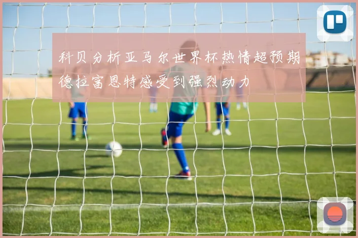 科贝分析亚马尔世界杯热情超预期德拉富恩特感受到强烈动力