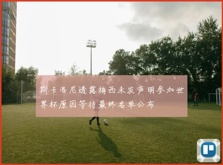 斯卡洛尼透露梅西未发声明参加世界杯原因等待最终名单公布