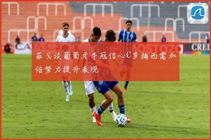 菲戈谈葡萄牙夺冠信心C罗梅西需加倍努力提升表现