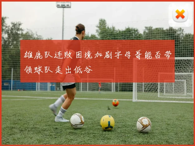 雄鹿队连败困境加剧字母哥能否带领球队走出低谷