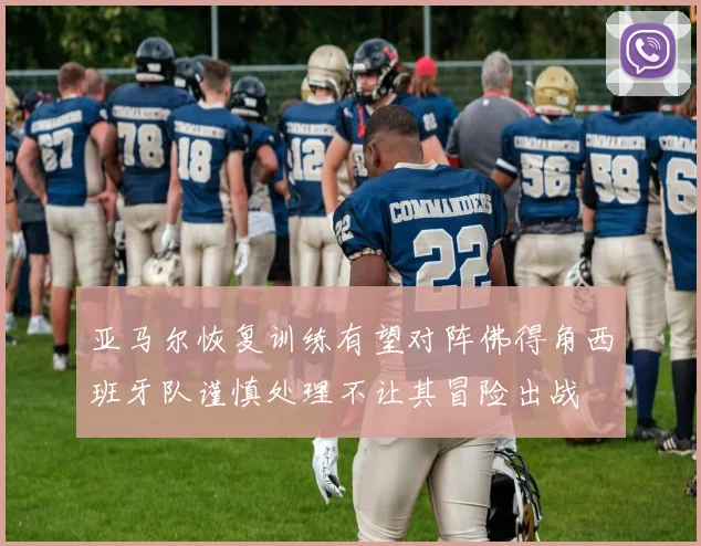 亚马尔恢复训练有望对阵佛得角西班牙队谨慎处理不让其冒险出战