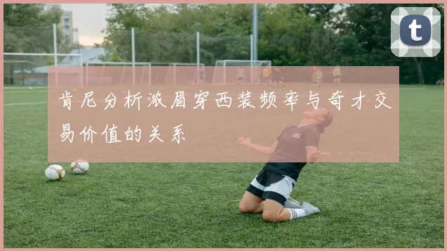 肯尼分析浓眉穿西装频率与奇才交易价值的关系