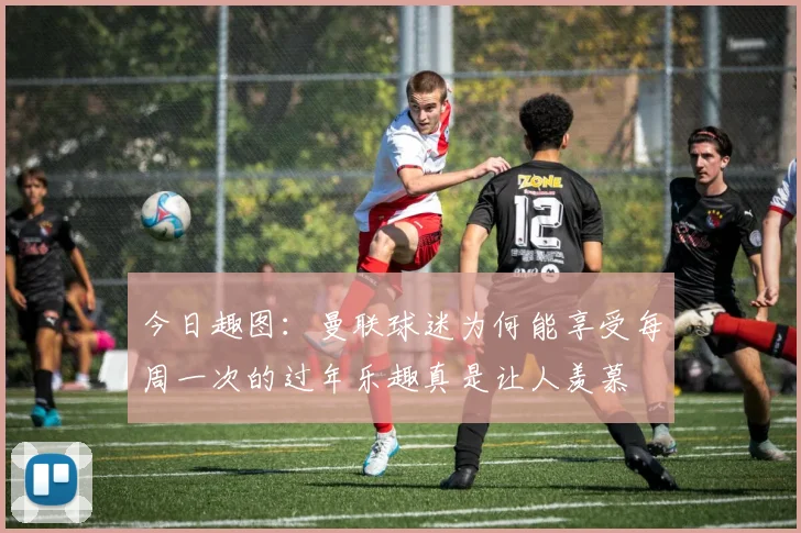 今日趣图：曼联球迷为何能享受每周一次的过年乐趣真是让人羡慕