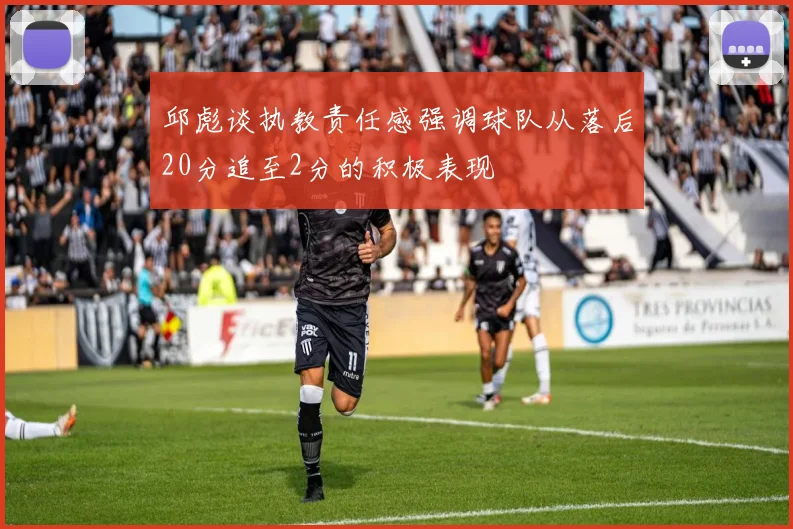 邱彪谈执教责任感强调球队从落后20分追至2分的积极表现