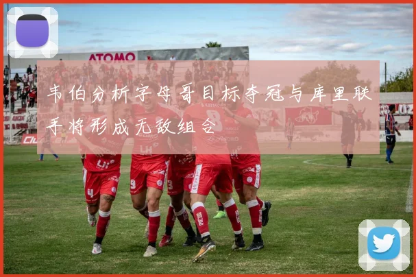 韦伯分析字母哥目标夺冠与库里联手将形成无敌组合