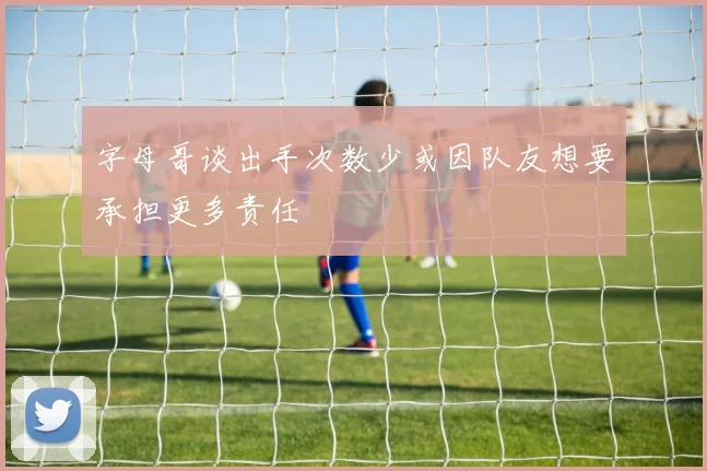 字母哥谈出手次数少或因队友想要承担更多责任
