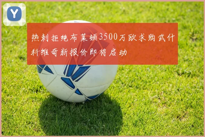 热刺拒绝布莱顿3500万欧求购武什科维奇新报价即将启动