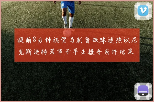 提前8分钟祝贺马刺晋级球迷热议尼克斯逆转若华子早去握手或许结果不同