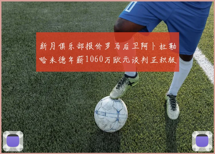 新月俱乐部报价罗马后卫阿卜杜勒哈米德年薪1060万欧元谈判正积极进行中