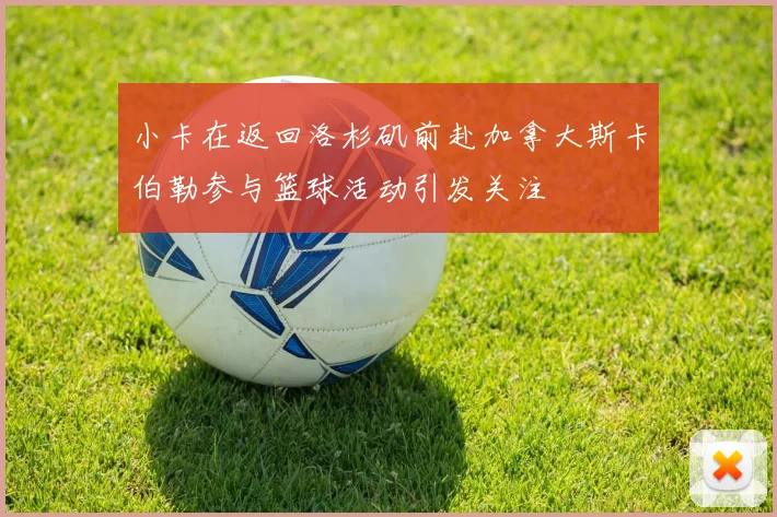 小卡在返回洛杉矶前赴加拿大斯卡伯勒参与篮球活动引发关注