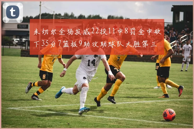 米切尔全场发威22投11中8罚全中砍下35分7篮板9助攻助球队大胜第三节独得20分