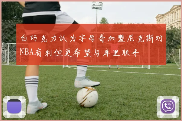白巧克力认为字母哥加盟尼克斯对NBA有利但更希望与库里联手