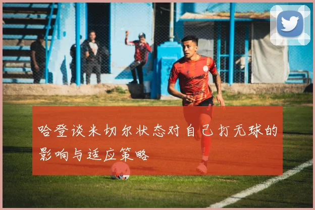 哈登谈米切尔状态对自己打无球的影响与适应策略