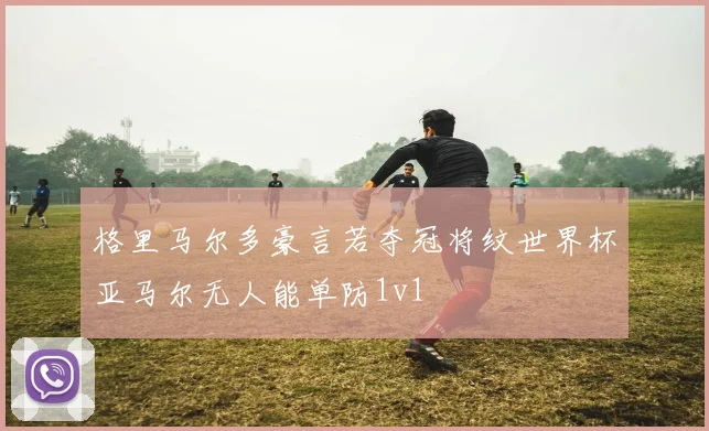 格里马尔多豪言若夺冠将纹世界杯亚马尔无人能单防1v1