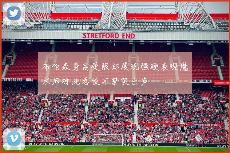 布伦森身高受限却展现强硬表现魔术师对此忍俊不禁笑出声