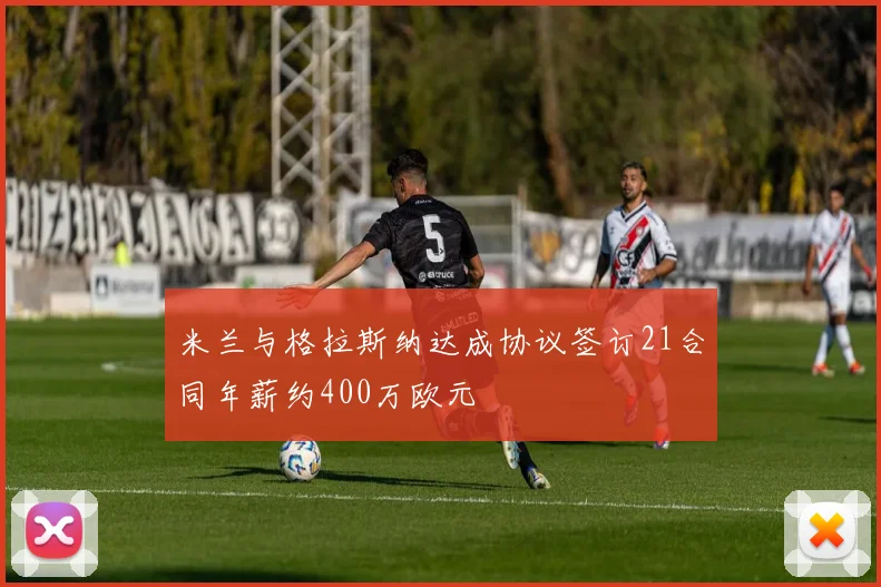 米兰与格拉斯纳达成协议签订21合同年薪约400万欧元