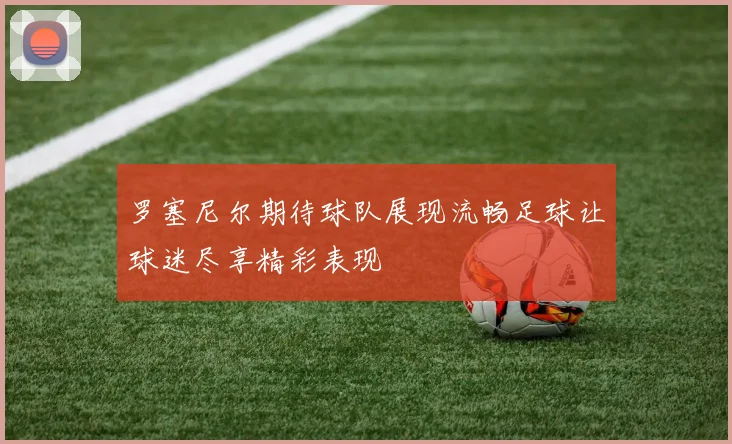 罗塞尼尔期待球队展现流畅足球让球迷尽享精彩表现