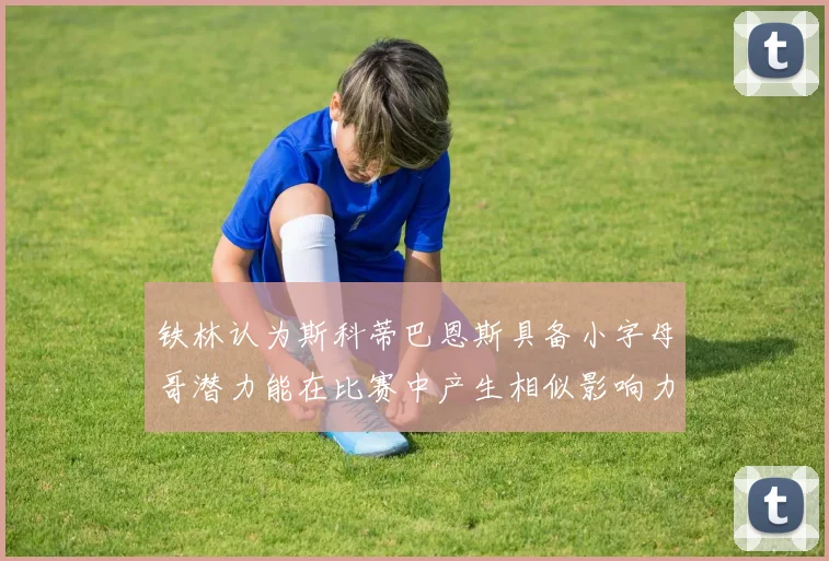 铁林认为斯科蒂巴恩斯具备小字母哥潜力能在比赛中产生相似影响力