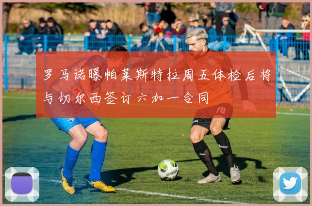 罗马诺曝帕莱斯特拉周五体检后将与切尔西签订六加一合同