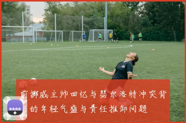 前挪威主帅回忆与瑟尔洛特冲突背后的年轻气盛与责任推卸问题