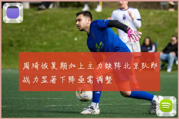 周琦恢复期加上主力缺阵北京队即战力显著下降亟需调整