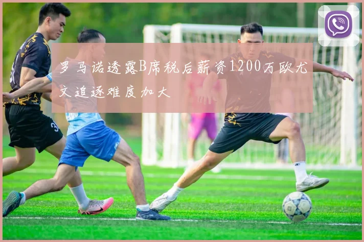 罗马诺透露B席税后薪资1200万欧尤文追逐难度加大