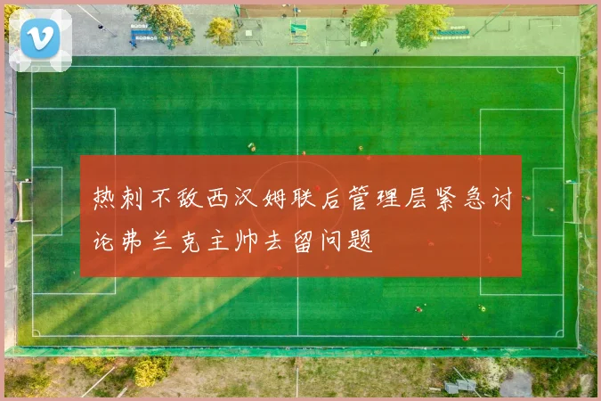 热刺不敌西汉姆联后管理层紧急讨论弗兰克主帅去留问题