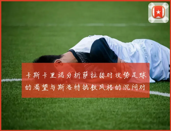 卡斯卡里诺分析萨拉赫对攻势足球的渴望与斯洛特执教风格的沉闷对比